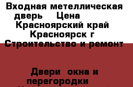 Входная метеллическая дверь  › Цена ­ 4 500 - Красноярский край, Красноярск г. Строительство и ремонт » Двери, окна и перегородки   . Красноярский край